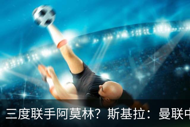 三度联手阿莫林？斯基拉：曼联中场乌加特已被推荐至米兰