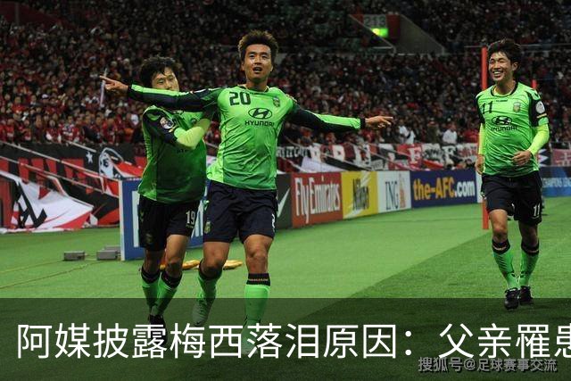 阿媒披露梅西落泪原因：父亲罹患结肠癌 近期病情恶化